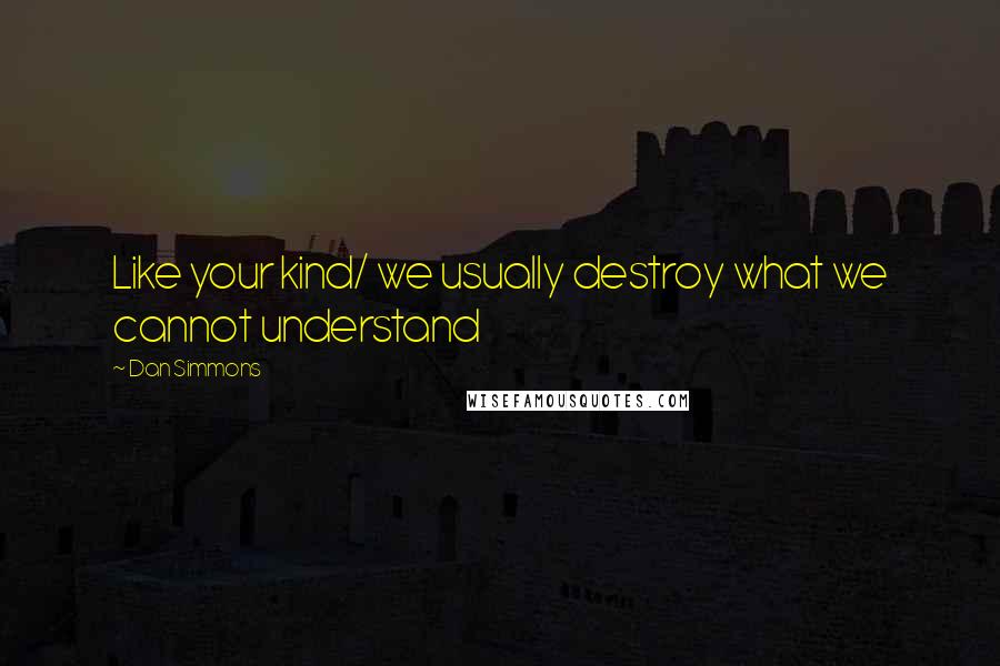 Dan Simmons Quotes: Like your kind/ we usually destroy what we cannot understand