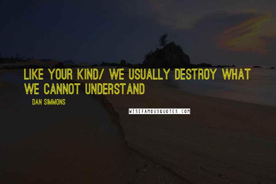 Dan Simmons Quotes: Like your kind/ we usually destroy what we cannot understand