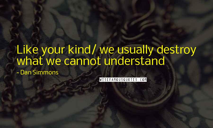 Dan Simmons Quotes: Like your kind/ we usually destroy what we cannot understand