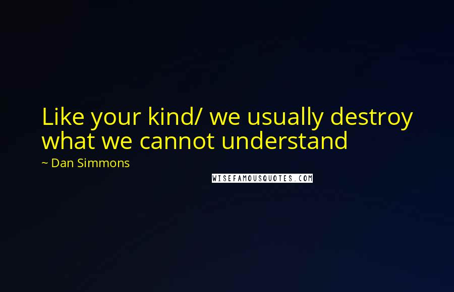 Dan Simmons Quotes: Like your kind/ we usually destroy what we cannot understand