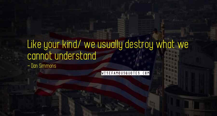 Dan Simmons Quotes: Like your kind/ we usually destroy what we cannot understand