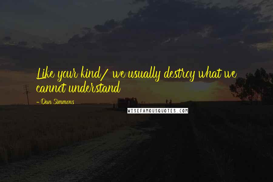 Dan Simmons Quotes: Like your kind/ we usually destroy what we cannot understand