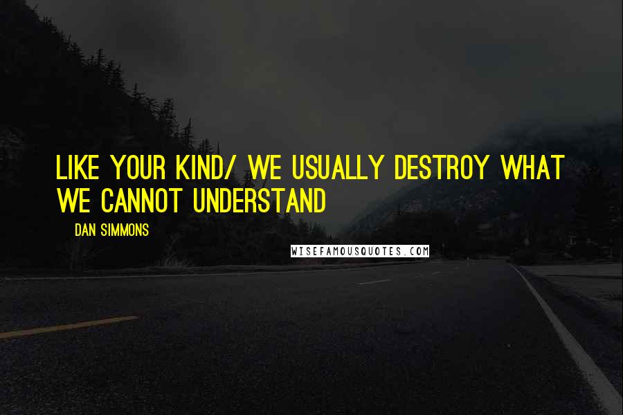 Dan Simmons Quotes: Like your kind/ we usually destroy what we cannot understand