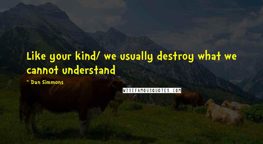 Dan Simmons Quotes: Like your kind/ we usually destroy what we cannot understand