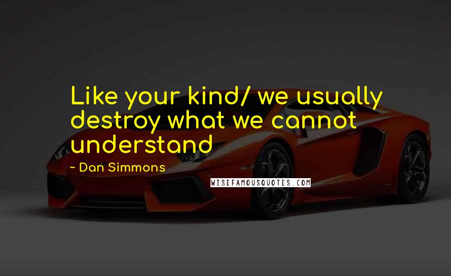 Dan Simmons Quotes: Like your kind/ we usually destroy what we cannot understand