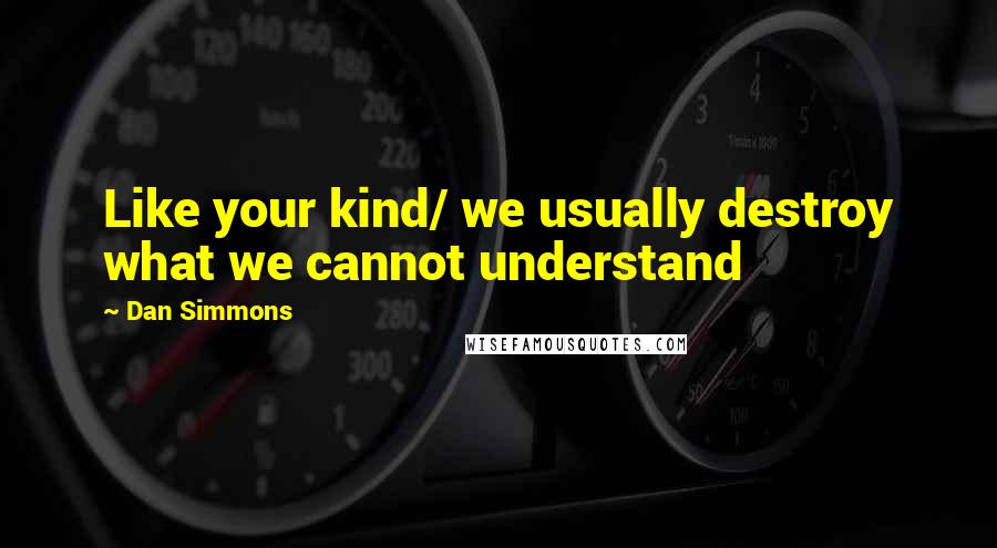 Dan Simmons Quotes: Like your kind/ we usually destroy what we cannot understand