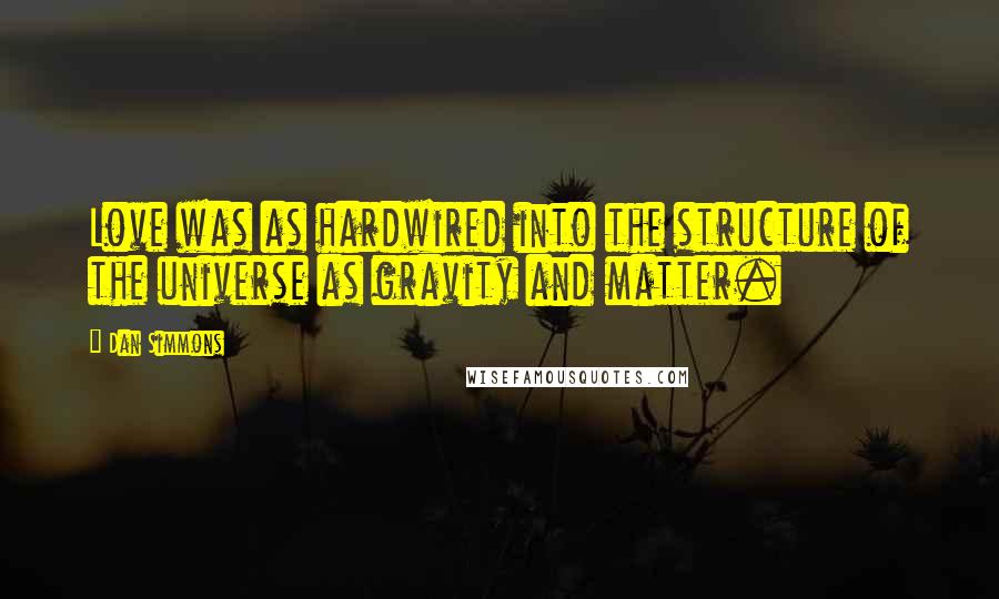 Dan Simmons Quotes: Love was as hardwired into the structure of the universe as gravity and matter.