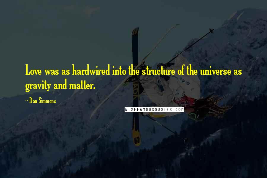 Dan Simmons Quotes: Love was as hardwired into the structure of the universe as gravity and matter.