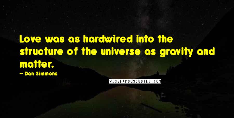 Dan Simmons Quotes: Love was as hardwired into the structure of the universe as gravity and matter.