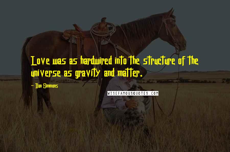 Dan Simmons Quotes: Love was as hardwired into the structure of the universe as gravity and matter.