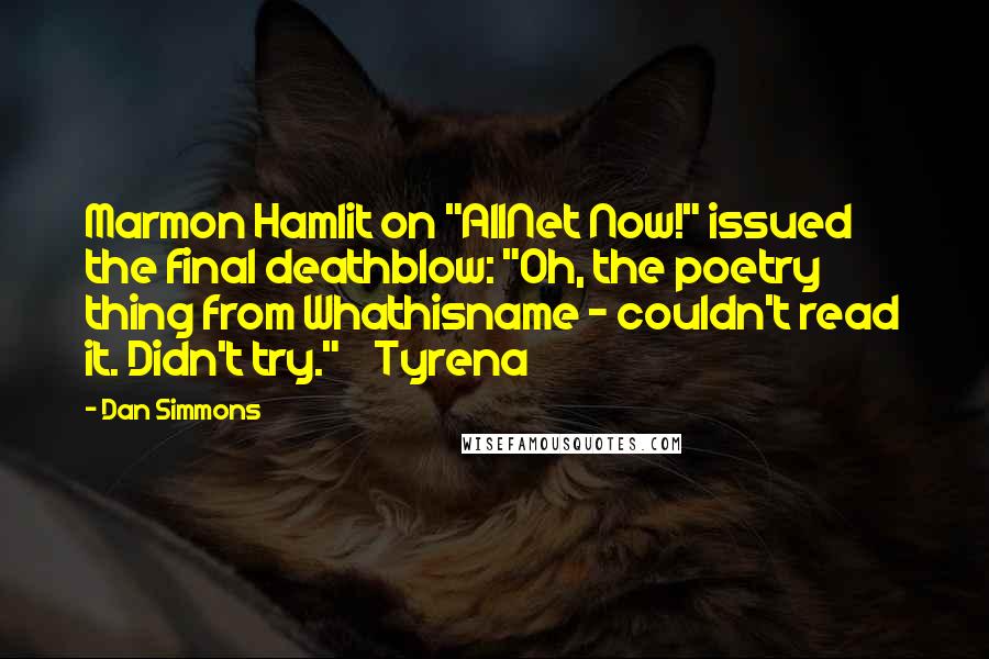 Dan Simmons Quotes: Marmon Hamlit on "AllNet Now!" issued the final deathblow: "Oh, the poetry thing from Whathisname - couldn't read it. Didn't try."    Tyrena