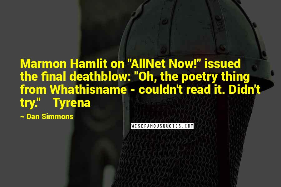Dan Simmons Quotes: Marmon Hamlit on "AllNet Now!" issued the final deathblow: "Oh, the poetry thing from Whathisname - couldn't read it. Didn't try."    Tyrena