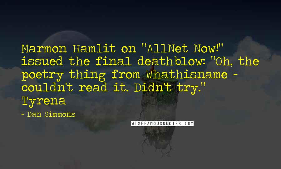 Dan Simmons Quotes: Marmon Hamlit on "AllNet Now!" issued the final deathblow: "Oh, the poetry thing from Whathisname - couldn't read it. Didn't try."    Tyrena