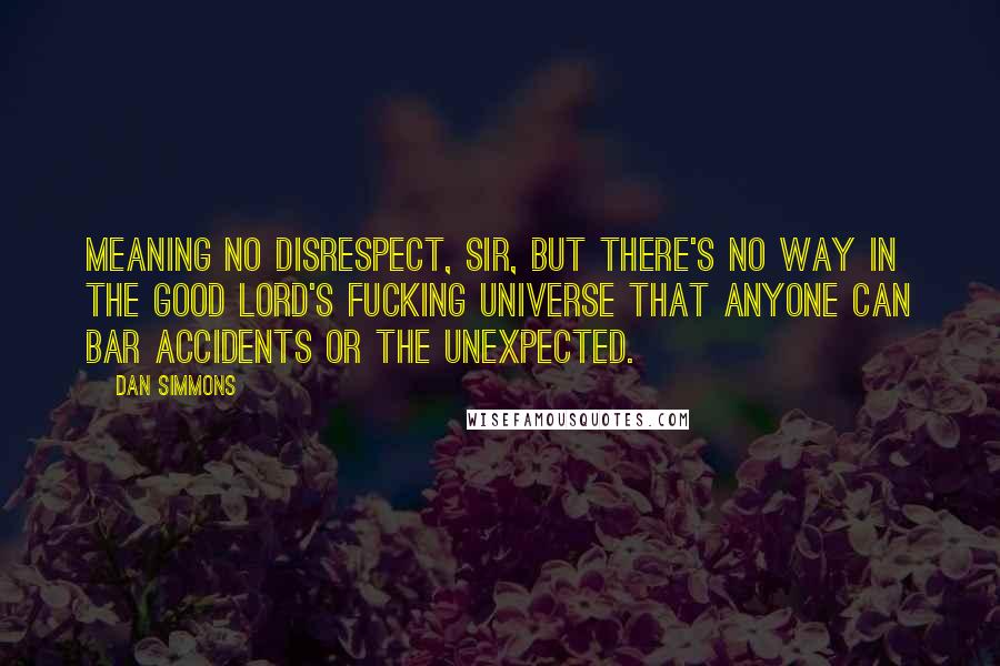 Dan Simmons Quotes: Meaning no disrespect, sir, but there's no way in the Good Lord's fucking universe that anyone can bar accidents or the unexpected.