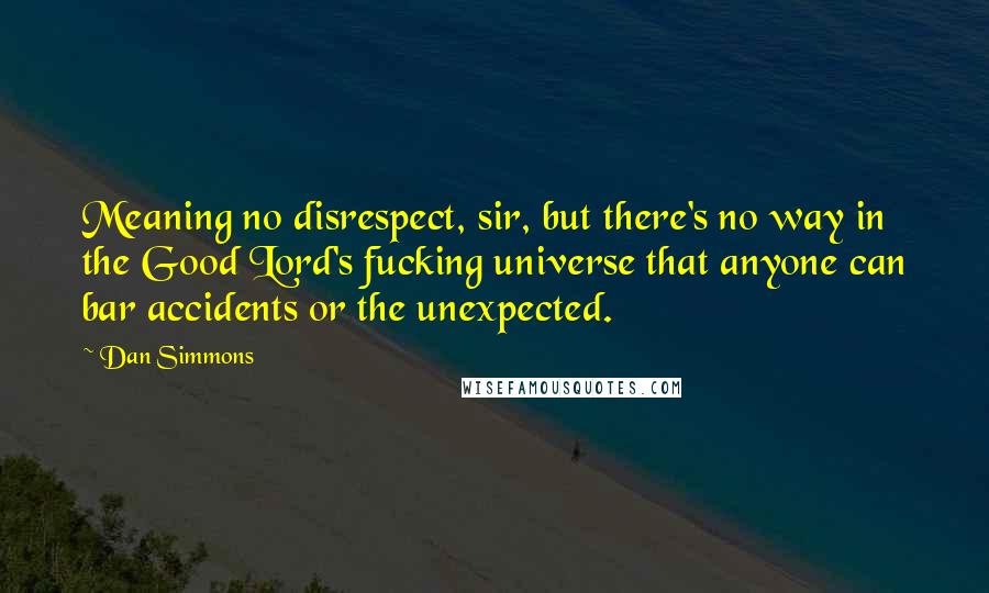 Dan Simmons Quotes: Meaning no disrespect, sir, but there's no way in the Good Lord's fucking universe that anyone can bar accidents or the unexpected.