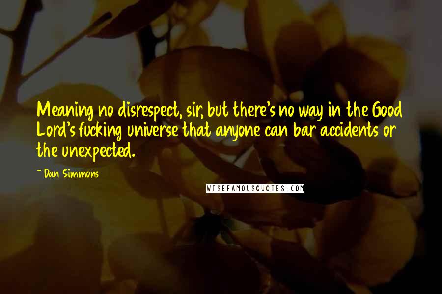 Dan Simmons Quotes: Meaning no disrespect, sir, but there's no way in the Good Lord's fucking universe that anyone can bar accidents or the unexpected.