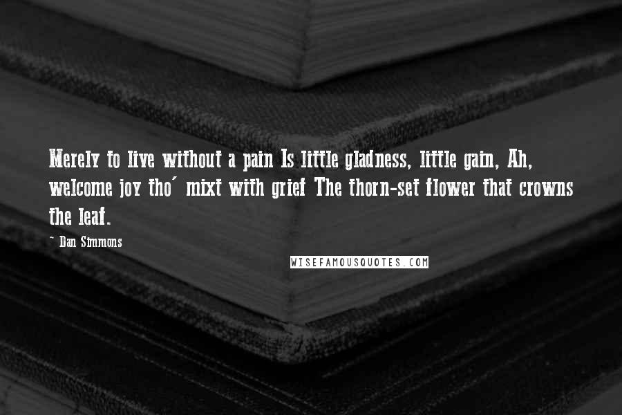 Dan Simmons Quotes: Merely to live without a pain Is little gladness, little gain, Ah, welcome joy tho' mixt with grief The thorn-set flower that crowns the leaf.