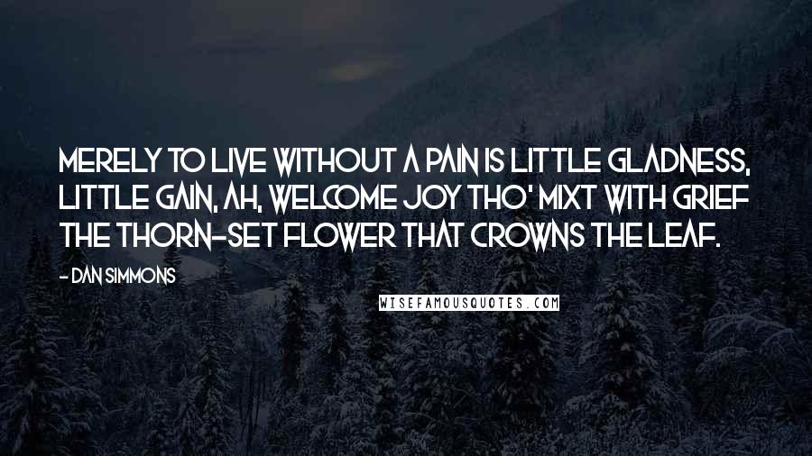 Dan Simmons Quotes: Merely to live without a pain Is little gladness, little gain, Ah, welcome joy tho' mixt with grief The thorn-set flower that crowns the leaf.