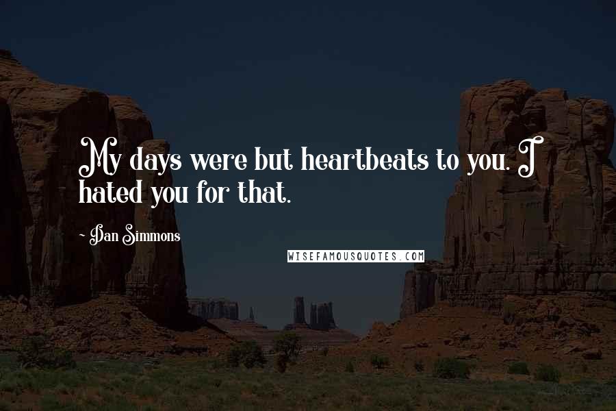 Dan Simmons Quotes: My days were but heartbeats to you. I hated you for that.