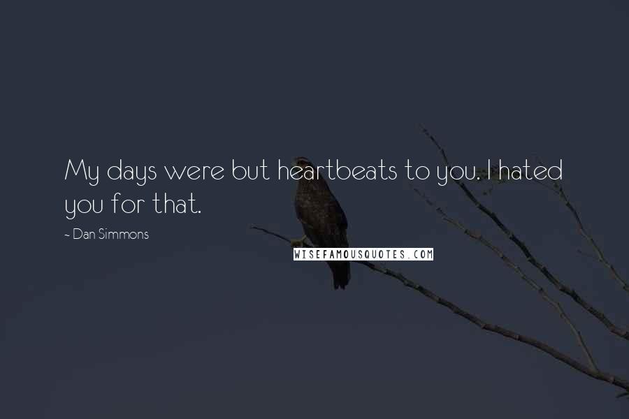 Dan Simmons Quotes: My days were but heartbeats to you. I hated you for that.