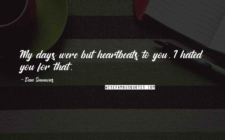 Dan Simmons Quotes: My days were but heartbeats to you. I hated you for that.