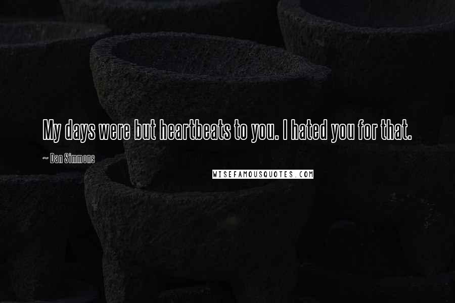 Dan Simmons Quotes: My days were but heartbeats to you. I hated you for that.