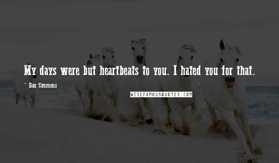 Dan Simmons Quotes: My days were but heartbeats to you. I hated you for that.