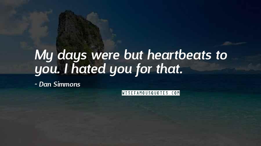 Dan Simmons Quotes: My days were but heartbeats to you. I hated you for that.