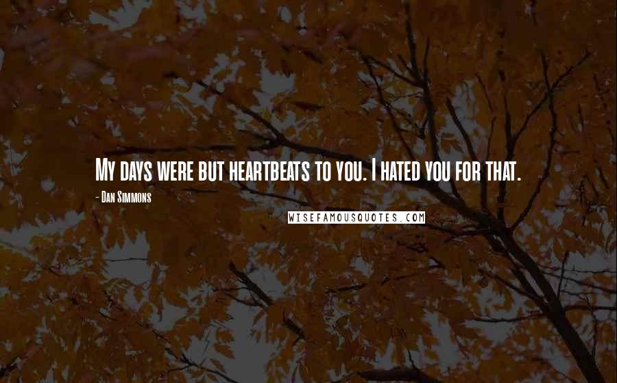 Dan Simmons Quotes: My days were but heartbeats to you. I hated you for that.