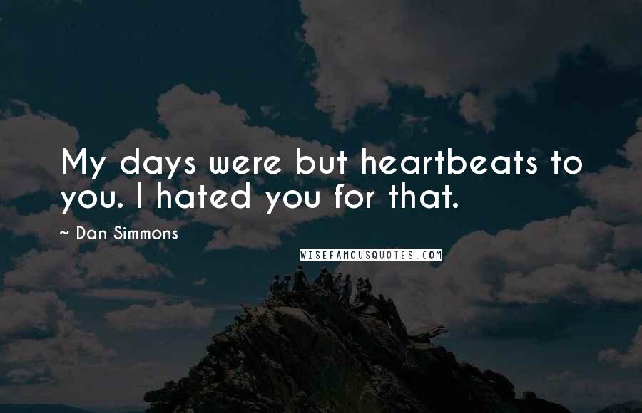 Dan Simmons Quotes: My days were but heartbeats to you. I hated you for that.