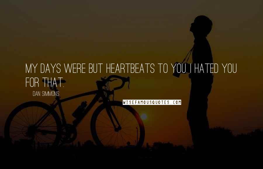 Dan Simmons Quotes: My days were but heartbeats to you. I hated you for that.
