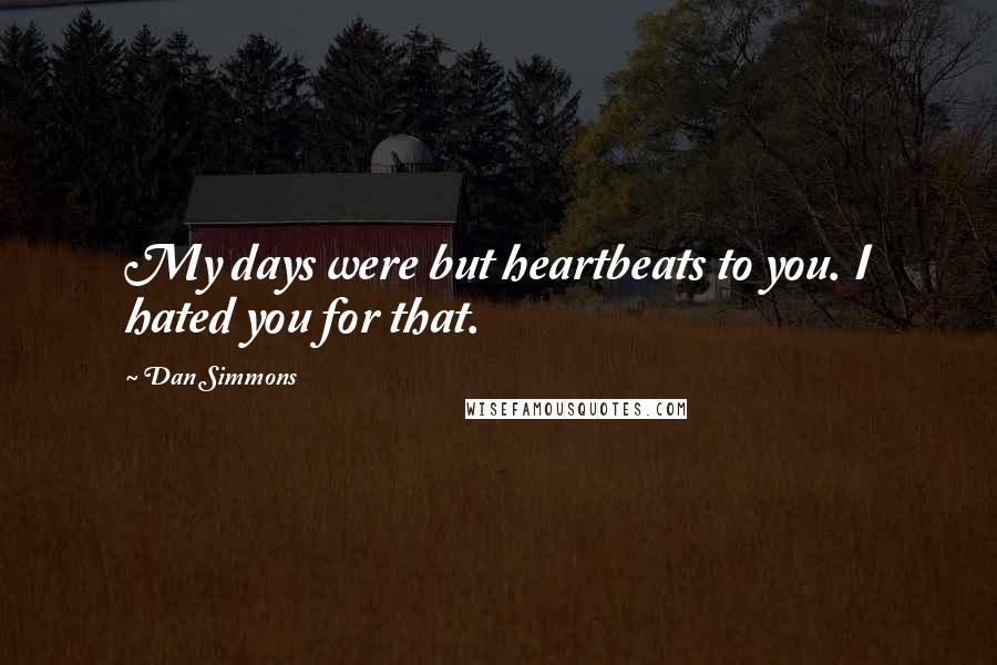 Dan Simmons Quotes: My days were but heartbeats to you. I hated you for that.