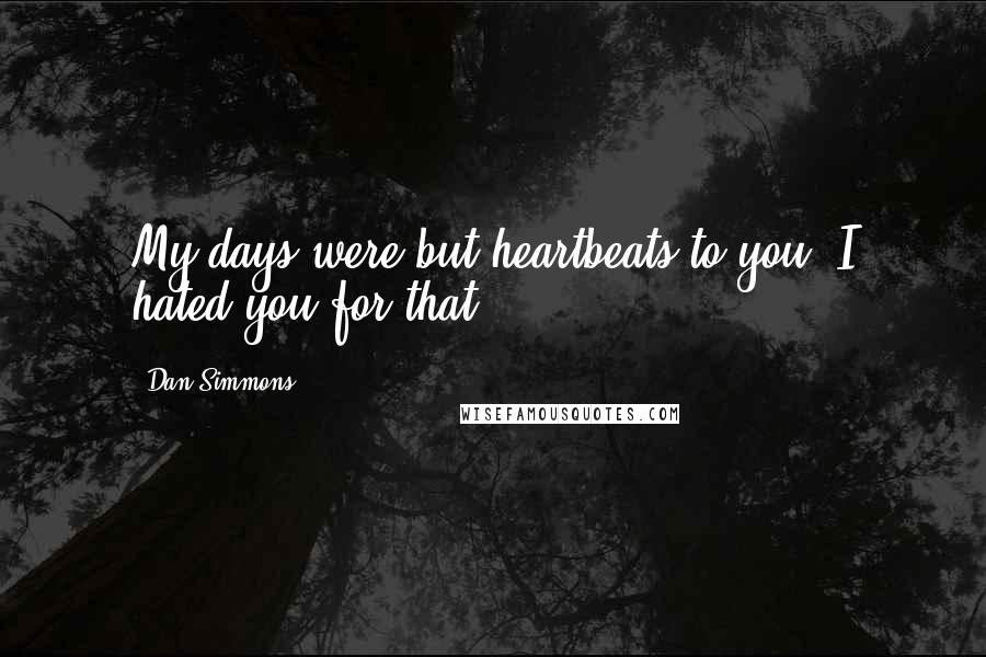 Dan Simmons Quotes: My days were but heartbeats to you. I hated you for that.