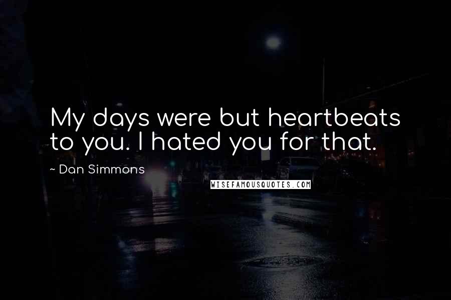 Dan Simmons Quotes: My days were but heartbeats to you. I hated you for that.