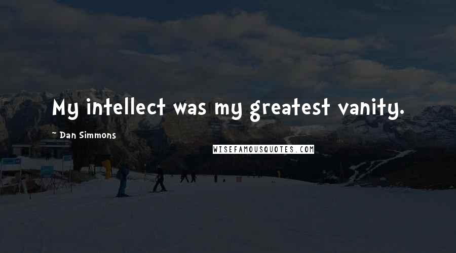 Dan Simmons Quotes: My intellect was my greatest vanity.
