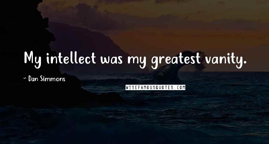 Dan Simmons Quotes: My intellect was my greatest vanity.