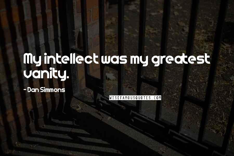 Dan Simmons Quotes: My intellect was my greatest vanity.