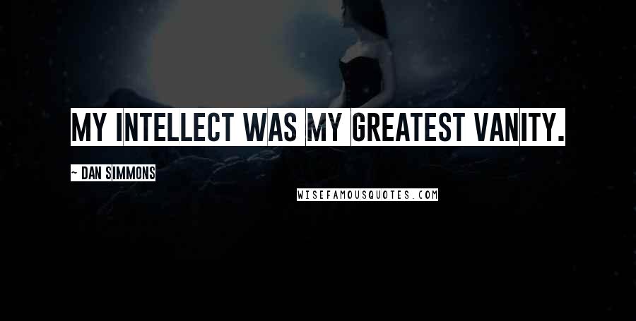 Dan Simmons Quotes: My intellect was my greatest vanity.