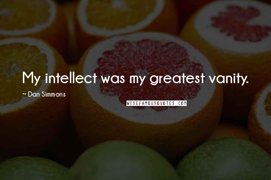 Dan Simmons Quotes: My intellect was my greatest vanity.