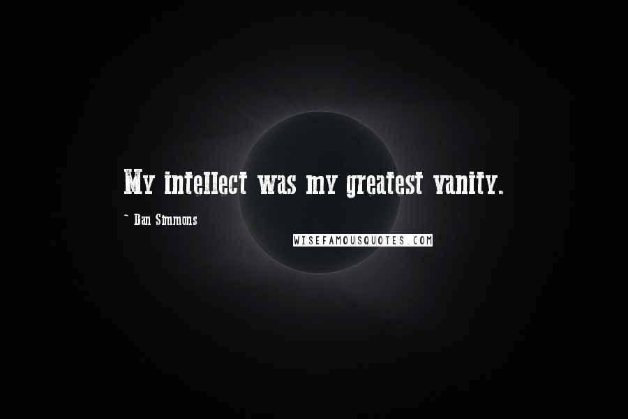 Dan Simmons Quotes: My intellect was my greatest vanity.