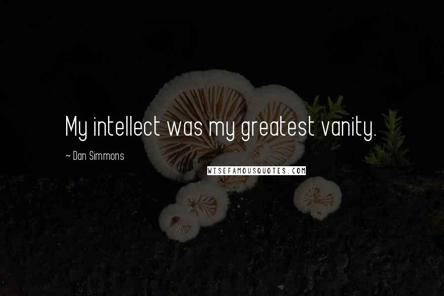 Dan Simmons Quotes: My intellect was my greatest vanity.