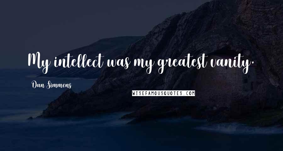 Dan Simmons Quotes: My intellect was my greatest vanity.