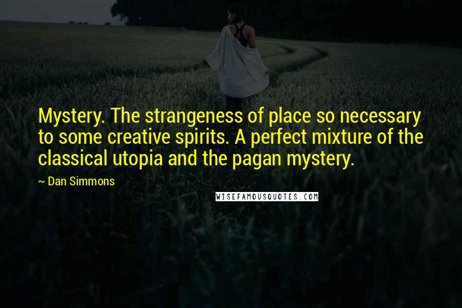 Dan Simmons Quotes: Mystery. The strangeness of place so necessary to some creative spirits. A perfect mixture of the classical utopia and the pagan mystery.