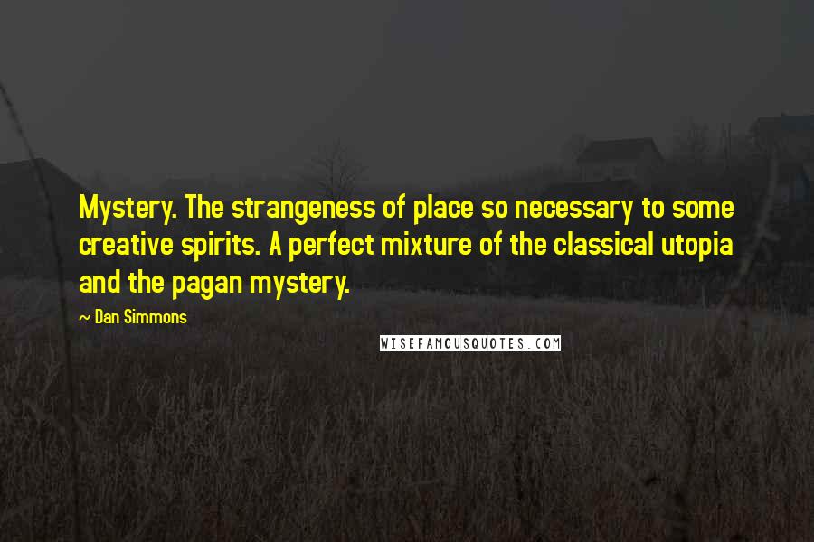 Dan Simmons Quotes: Mystery. The strangeness of place so necessary to some creative spirits. A perfect mixture of the classical utopia and the pagan mystery.