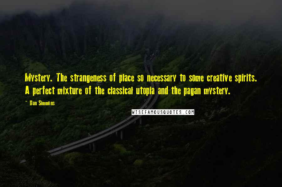 Dan Simmons Quotes: Mystery. The strangeness of place so necessary to some creative spirits. A perfect mixture of the classical utopia and the pagan mystery.
