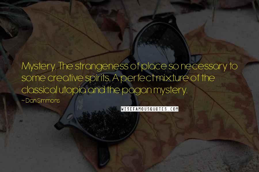 Dan Simmons Quotes: Mystery. The strangeness of place so necessary to some creative spirits. A perfect mixture of the classical utopia and the pagan mystery.