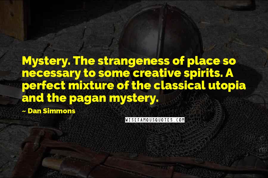 Dan Simmons Quotes: Mystery. The strangeness of place so necessary to some creative spirits. A perfect mixture of the classical utopia and the pagan mystery.