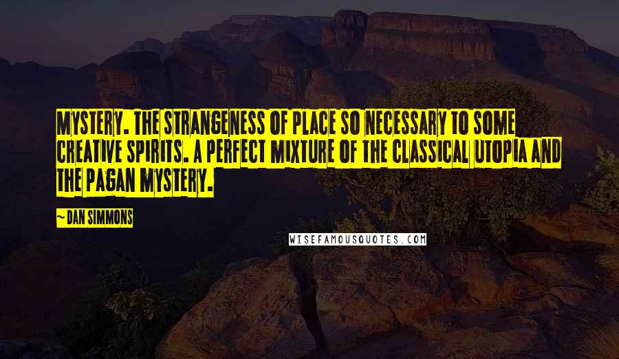 Dan Simmons Quotes: Mystery. The strangeness of place so necessary to some creative spirits. A perfect mixture of the classical utopia and the pagan mystery.