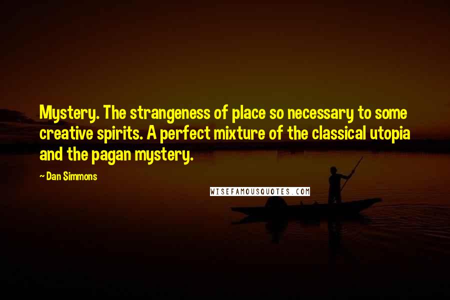 Dan Simmons Quotes: Mystery. The strangeness of place so necessary to some creative spirits. A perfect mixture of the classical utopia and the pagan mystery.