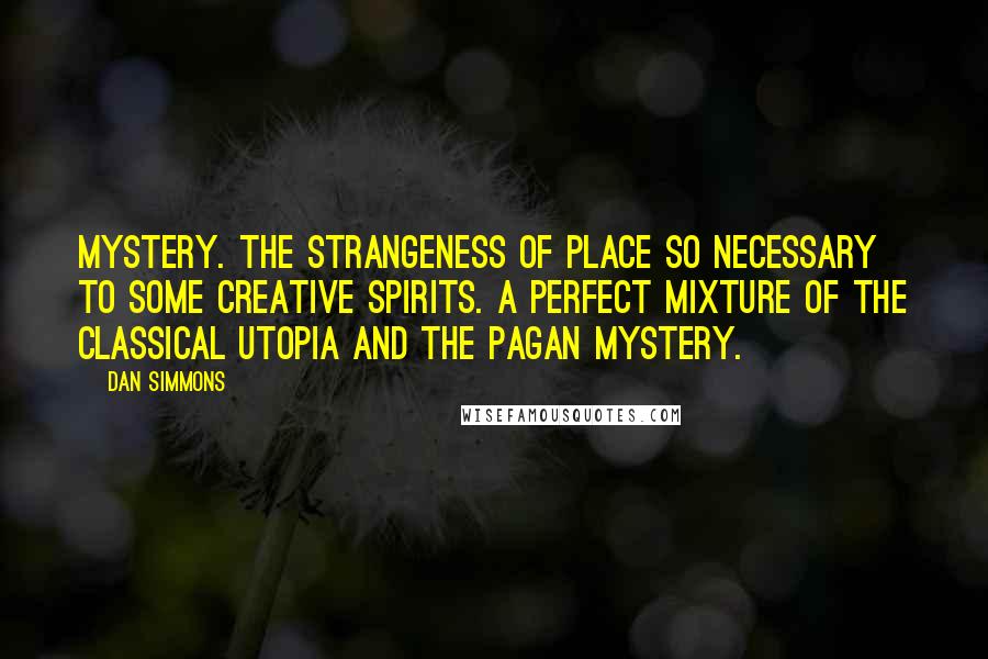 Dan Simmons Quotes: Mystery. The strangeness of place so necessary to some creative spirits. A perfect mixture of the classical utopia and the pagan mystery.